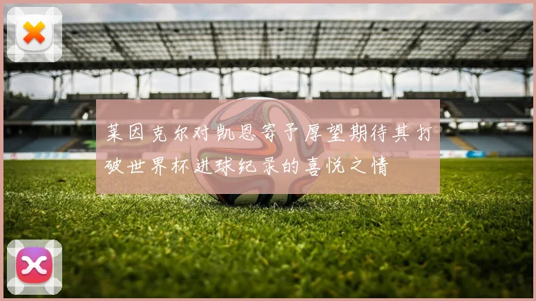 莱因克尔对凯恩寄予厚望期待其打破世界杯进球纪录的喜悦之情