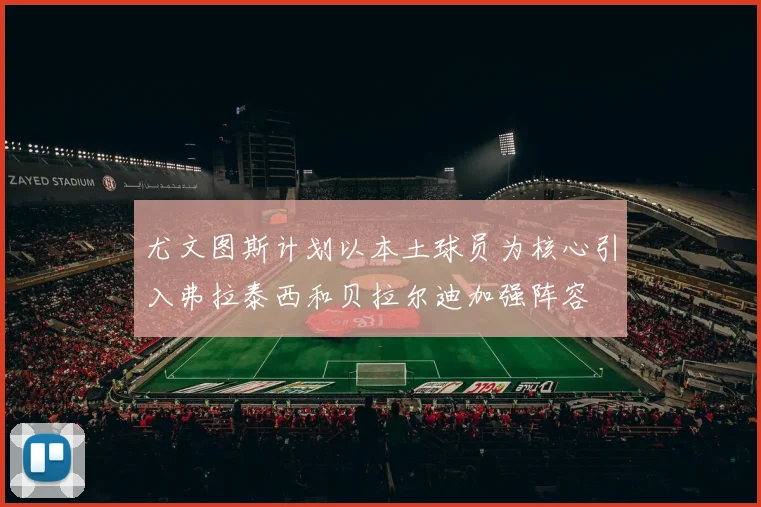 尤文图斯计划以本土球员为核心引入弗拉泰西和贝拉尔迪加强阵容