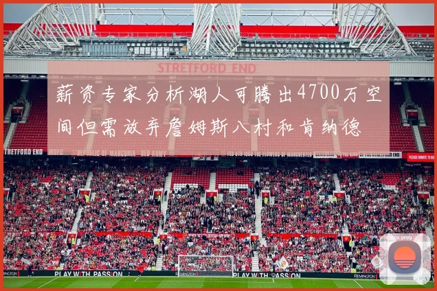 薪资专家分析湖人可腾出4700万空间但需放弃詹姆斯八村和肯纳德