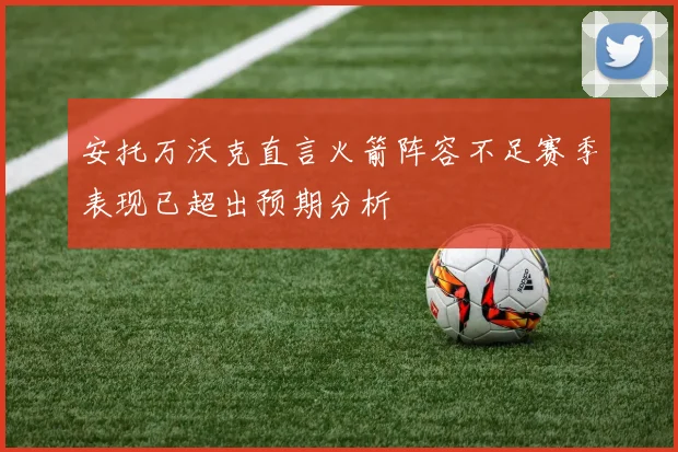 安托万沃克直言火箭阵容不足赛季表现已超出预期分析