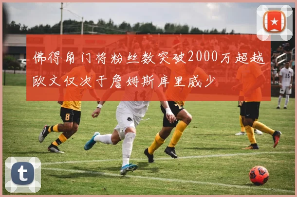 佛得角门将粉丝数突破2000万超越欧文仅次于詹姆斯库里威少
