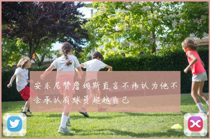 安东尼赞詹姆斯直言不讳认为他不会承认有球员超越自己