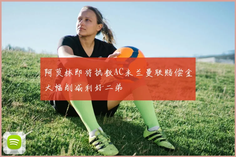 阿莫林即将执教AC米兰曼联赔偿金大幅削减利好二弟