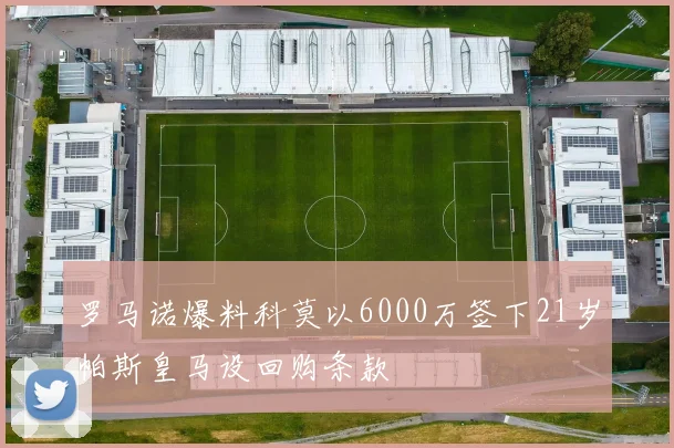 罗马诺爆料科莫以6000万签下21岁帕斯皇马设回购条款