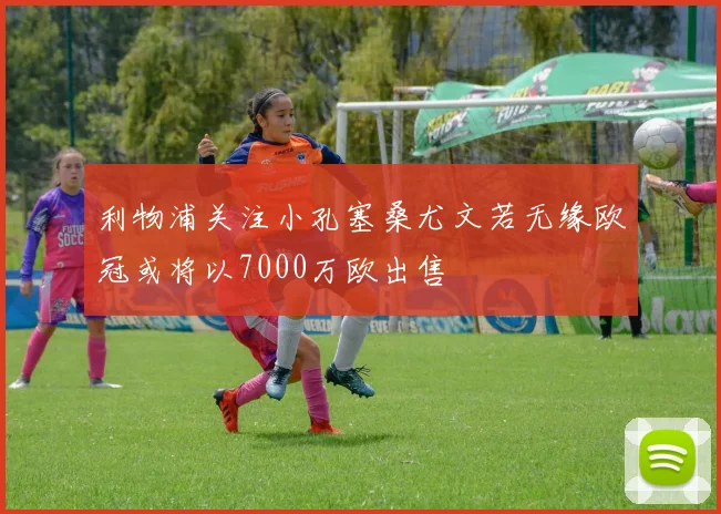 利物浦关注小孔塞桑尤文若无缘欧冠或将以7000万欧出售