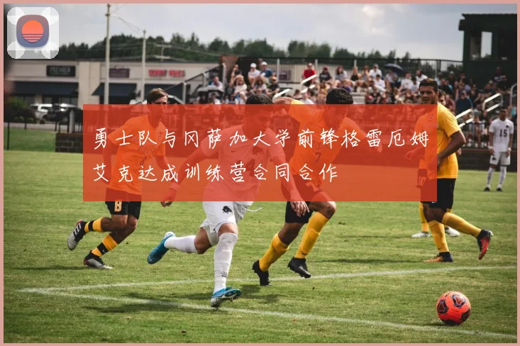 勇士队与冈萨加大学前锋格雷厄姆艾克达成训练营合同合作