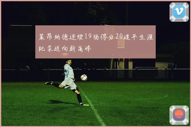 莱昂纳德连续19场得分20追平生涯纪录迈向新高峰