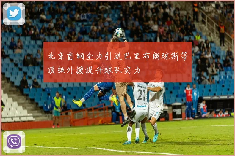 北京首钢全力引进巴里布朗琼斯等顶级外援提升球队实力