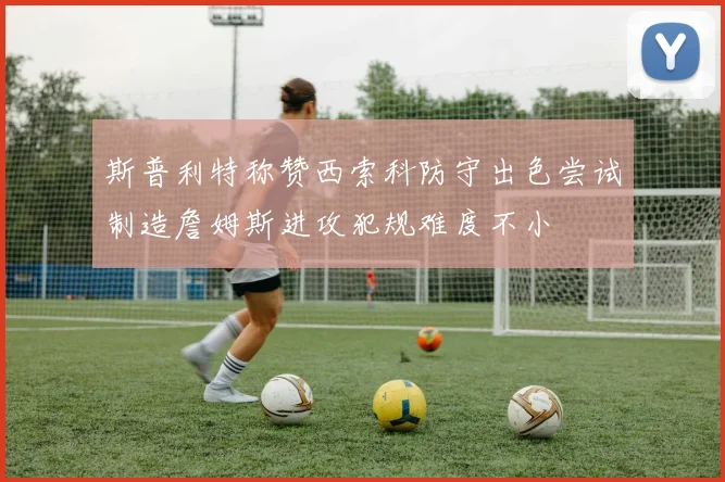 斯普利特称赞西索科防守出色尝试制造詹姆斯进攻犯规难度不小