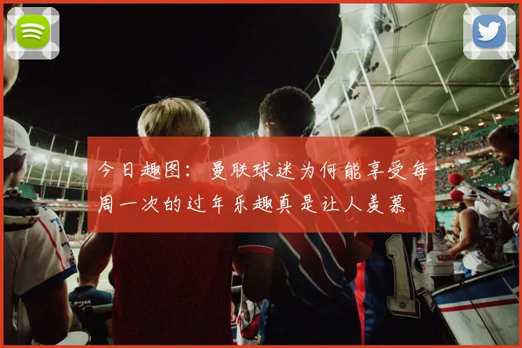 今日趣图：曼联球迷为何能享受每周一次的过年乐趣真是让人羡慕