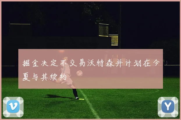 掘金决定不交易沃特森并计划在今夏与其续约
