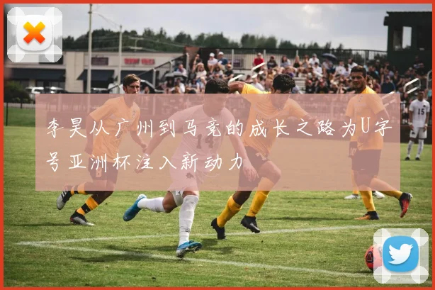 李昊从广州到马竞的成长之路为U字号亚洲杯注入新动力