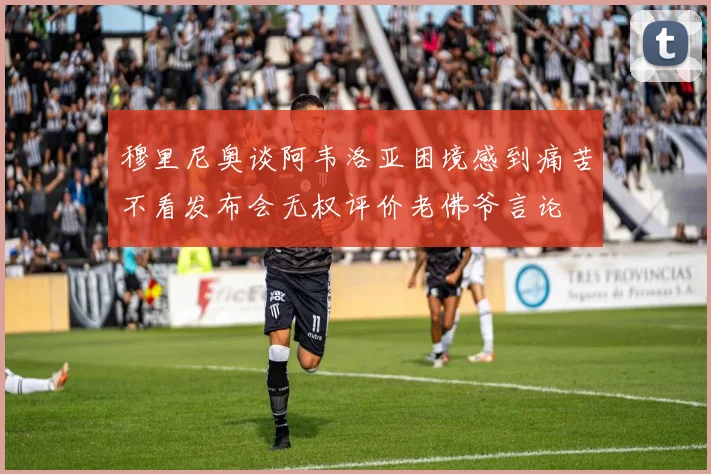 穆里尼奥谈阿韦洛亚困境感到痛苦不看发布会无权评价老佛爷言论