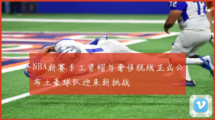 NBA新赛季工资帽与奢侈税线正式公布土豪球队迎来新挑战