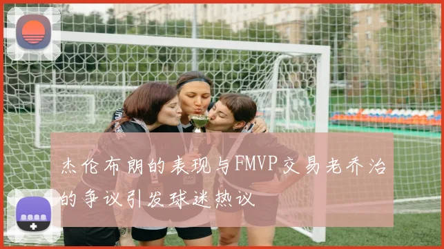 杰伦布朗的表现与FMVP交易老乔治的争议引发球迷热议
