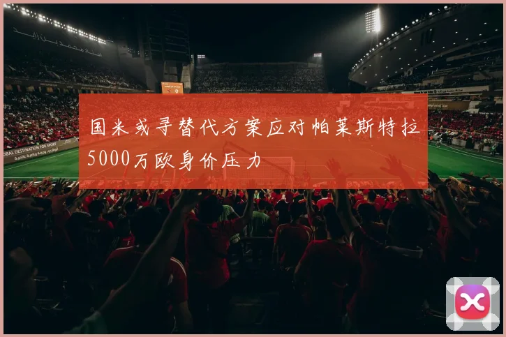 国米或寻替代方案应对帕莱斯特拉5000万欧身价压力