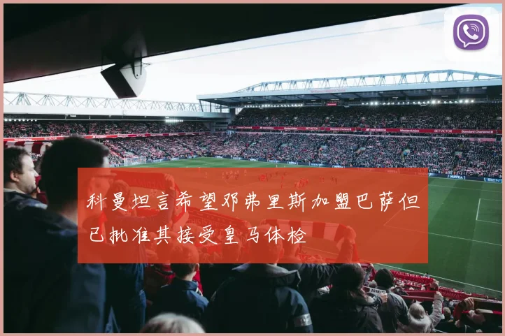 科曼坦言希望邓弗里斯加盟巴萨但已批准其接受皇马体检