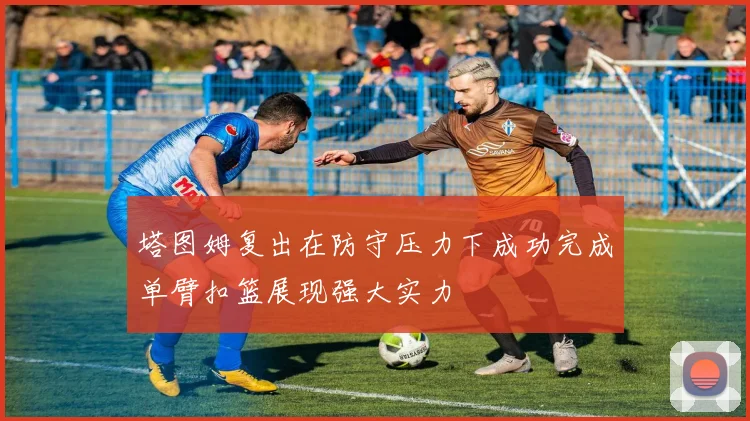 塔图姆复出在防守压力下成功完成单臂扣篮展现强大实力