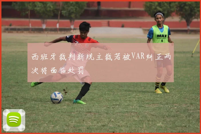 西班牙裁判新规主裁若被VAR纠正两次将面临处罚