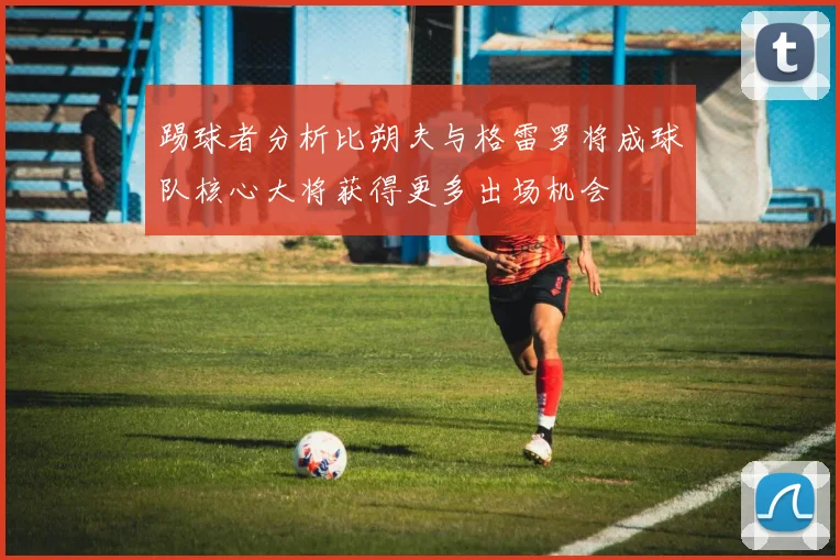 踢球者分析比朔夫与格雷罗将成球队核心大将获得更多出场机会
