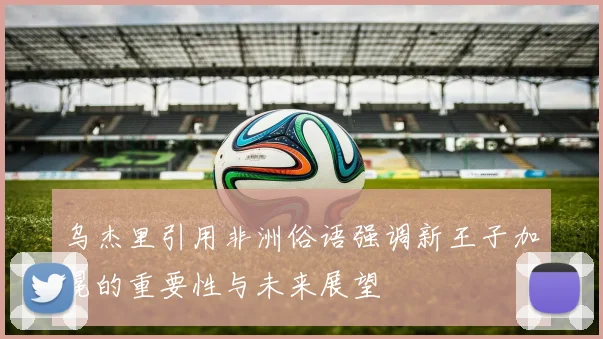乌杰里引用非洲俗语强调新王子加冕的重要性与未来展望